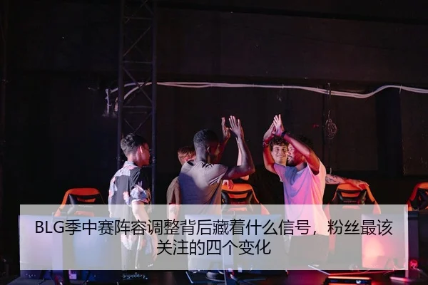 BLG季中赛阵容调整背后藏着什么信号，粉丝最该关注的四个变化